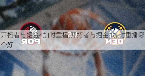 开拓者与掘金4加时重播,开拓者与掘金4加时重播哪个好