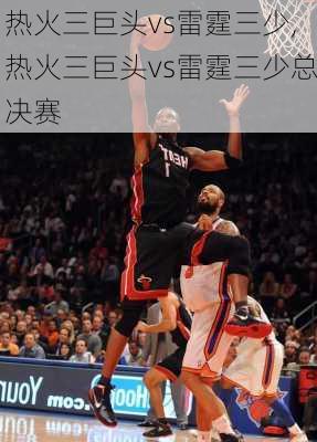 热火三巨头vs雷霆三少,热火三巨头vs雷霆三少总决赛