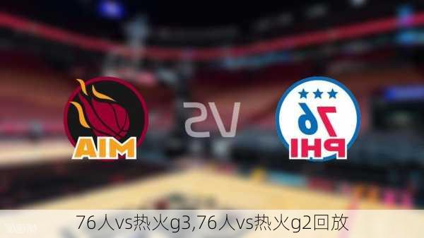 76人vs热火g3,76人vs热火g2回放