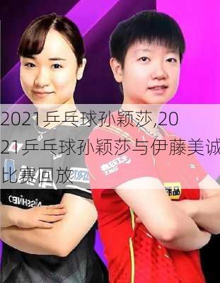 2021乒乓球孙颖莎,2021乒乓球孙颖莎与伊藤美诚比赛回放