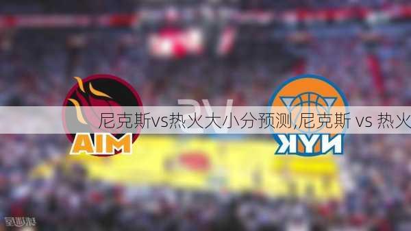 尼克斯vs热火大小分预测,尼克斯 vs 热火