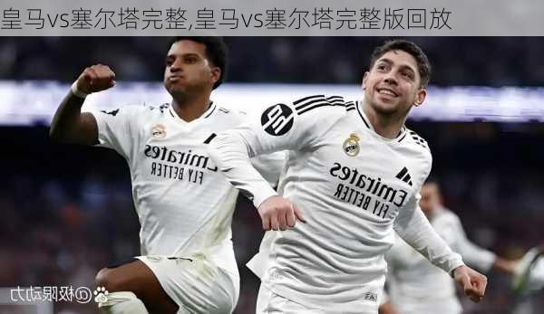 皇马vs塞尔塔完整,皇马vs塞尔塔完整版回放