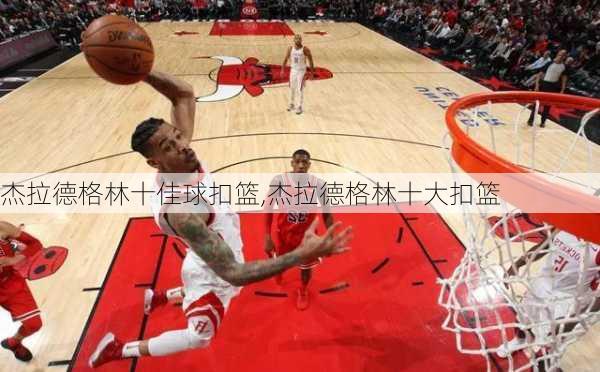 杰拉德格林十佳球扣篮,杰拉德格林十大扣篮