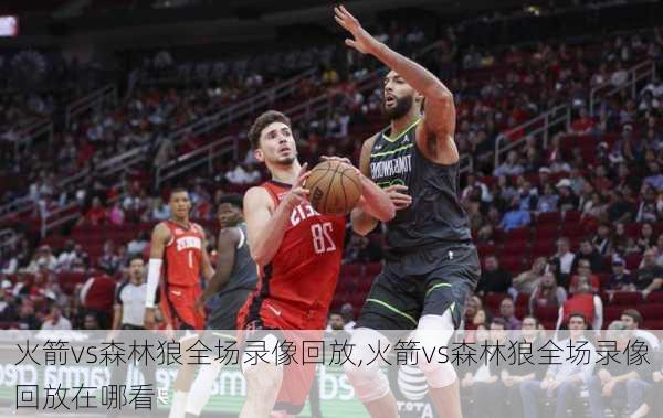 火箭vs森林狼全场录像回放,火箭vs森林狼全场录像回放在哪看