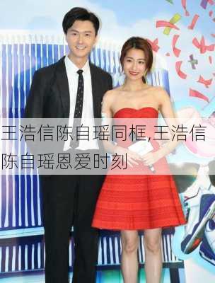 王浩信陈自瑶同框,王浩信陈自瑶恩爱时刻