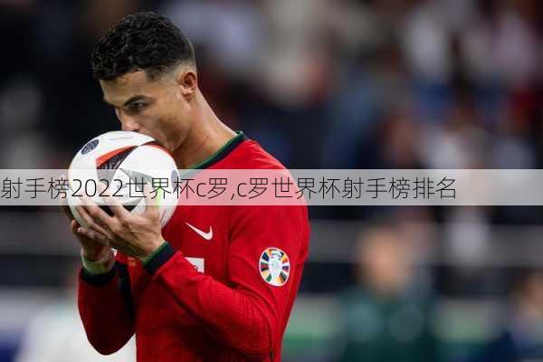 射手榜2022世界杯c罗,c罗世界杯射手榜排名
