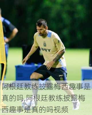 阿根廷教练披露梅西趣事是真的吗,阿根廷教练披露梅西趣事是真的吗视频