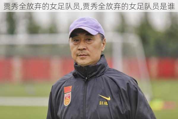 贾秀全放弃的女足队员,贾秀全放弃的女足队员是谁