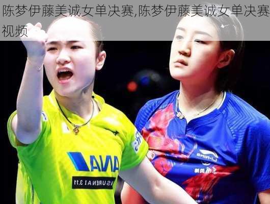 陈梦伊藤美诚女单决赛,陈梦伊藤美诚女单决赛视频