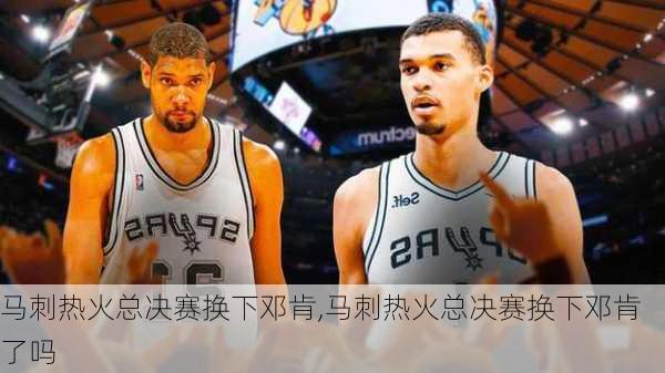 马刺热火总决赛换下邓肯,马刺热火总决赛换下邓肯了吗