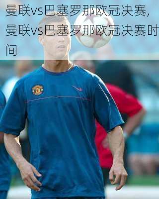 曼联vs巴塞罗那欧冠决赛,曼联vs巴塞罗那欧冠决赛时间