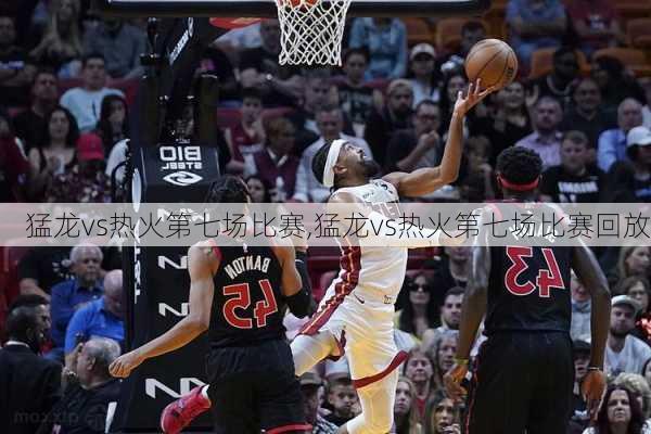 猛龙vs热火第七场比赛,猛龙vs热火第七场比赛回放