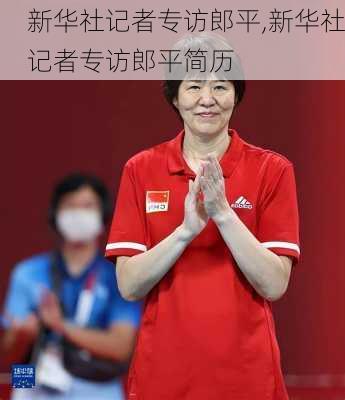 新华社记者专访郎平,新华社记者专访郎平简历