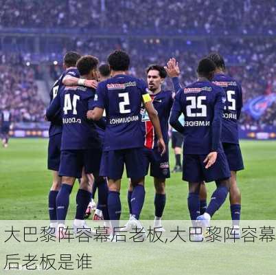 大巴黎阵容幕后老板,大巴黎阵容幕后老板是谁