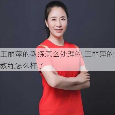 王丽萍的教练怎么处理的,王丽萍的教练怎么样了