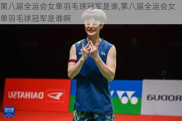 第八届全运会女单羽毛球冠军是谁,第八届全运会女单羽毛球冠军是谁啊