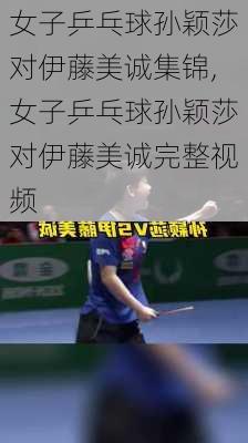女子乒乓球孙颖莎对伊藤美诚集锦,女子乒乓球孙颖莎对伊藤美诚完整视频