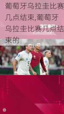 葡萄牙乌拉圭比赛几点结束,葡萄牙乌拉圭比赛几点结束的