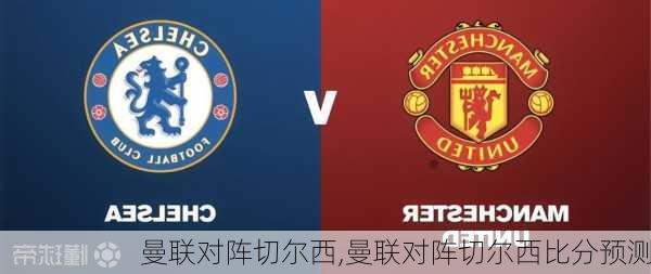 曼联对阵切尔西,曼联对阵切尔西比分预测