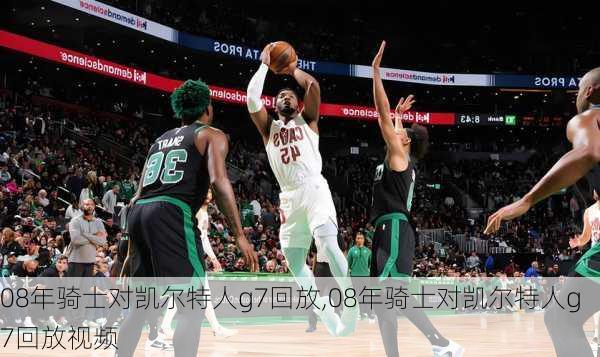 08年骑士对凯尔特人g7回放,08年骑士对凯尔特人g7回放视频