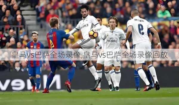 皇马vs巴萨全场录像,皇马vs巴萨全场录像回放
