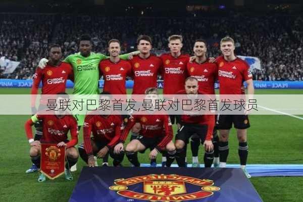 曼联对巴黎首发,曼联对巴黎首发球员