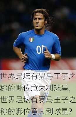 世界足坛有罗马王子之称的哪位意大利球星,世界足坛有罗马王子之称的哪位意大利球星?