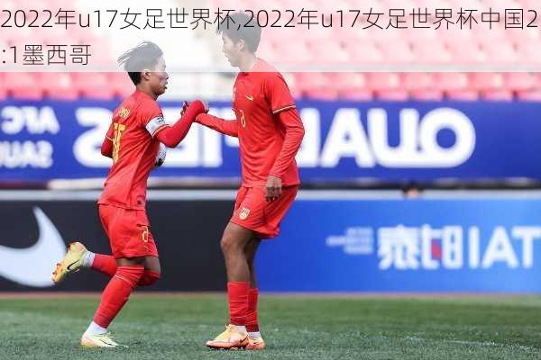 2022年u17女足世界杯,2022年u17女足世界杯中国2:1墨西哥