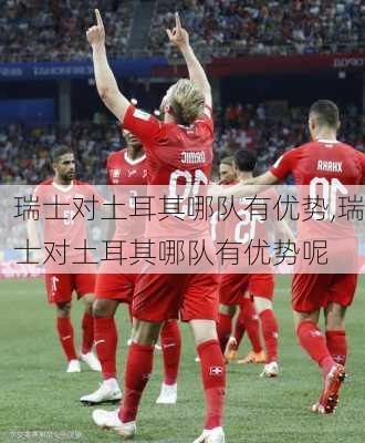 瑞士对土耳其哪队有优势,瑞士对土耳其哪队有优势呢