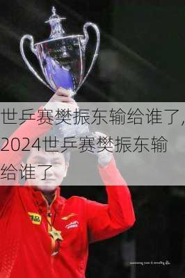 世乒赛樊振东输给谁了,2024世乒赛樊振东输给谁了