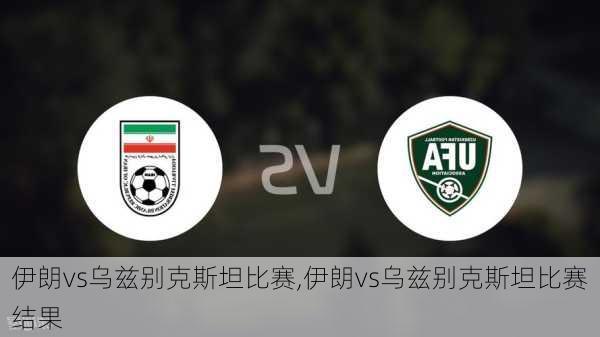 伊朗vs乌兹别克斯坦比赛,伊朗vs乌兹别克斯坦比赛结果