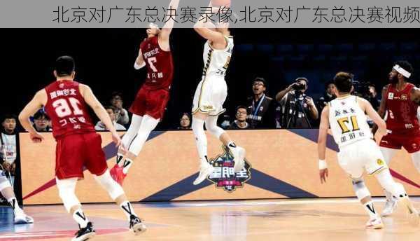 北京对广东总决赛录像,北京对广东总决赛视频