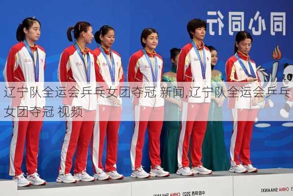 辽宁队全运会乒乓女团夺冠 新闻,辽宁队全运会乒乓女团夺冠 视频