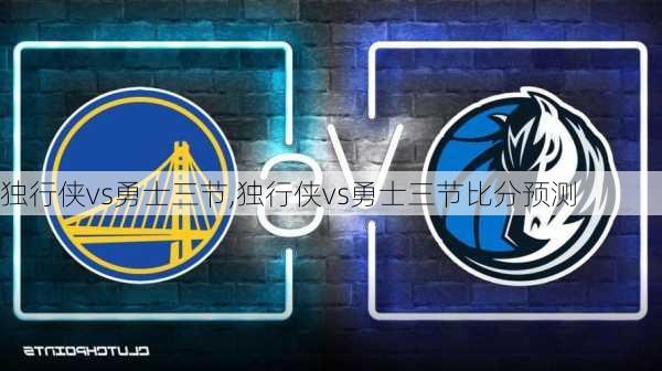 独行侠vs勇士三节,独行侠vs勇士三节比分预测