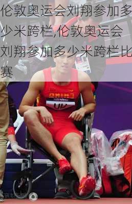 伦敦奥运会刘翔参加多少米跨栏,伦敦奥运会刘翔参加多少米跨栏比赛