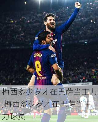 梅西多少岁才在巴萨当主力,梅西多少岁才在巴萨当主力球员