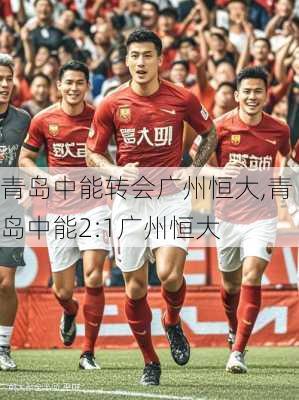 青岛中能转会广州恒大,青岛中能2:1广州恒大