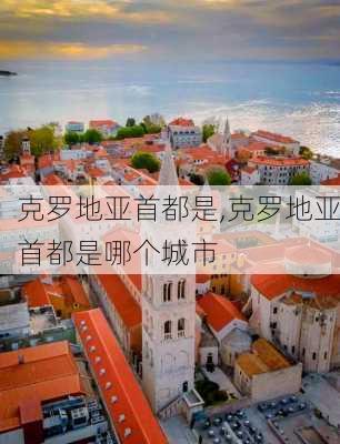 克罗地亚首都是,克罗地亚首都是哪个城市