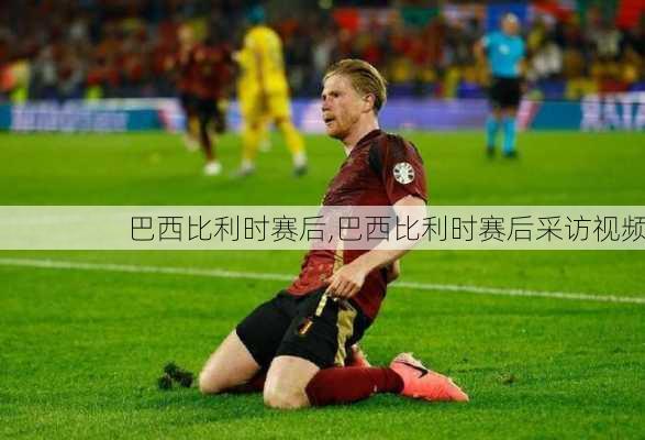 巴西比利时赛后,巴西比利时赛后采访视频