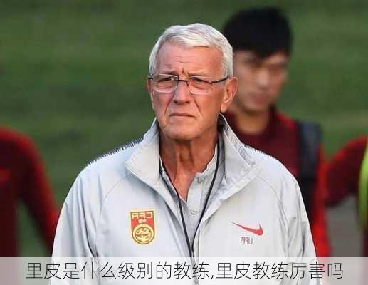 里皮是什么级别的教练,里皮教练厉害吗