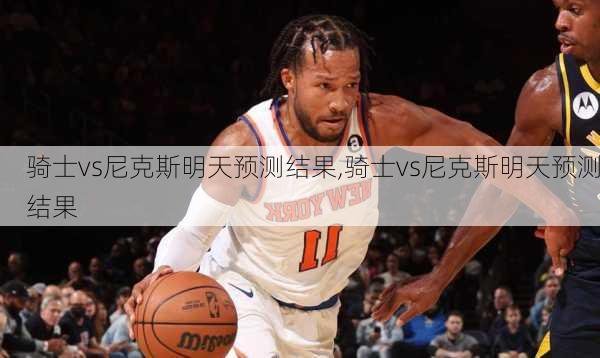 骑士vs尼克斯明天预测结果,骑士vs尼克斯明天预测结果
