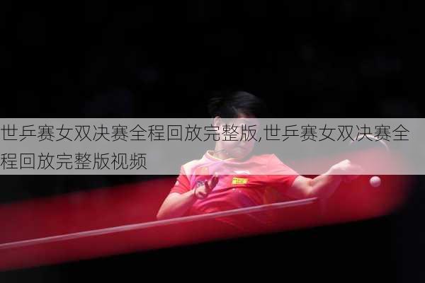 世乒赛女双决赛全程回放完整版,世乒赛女双决赛全程回放完整版视频