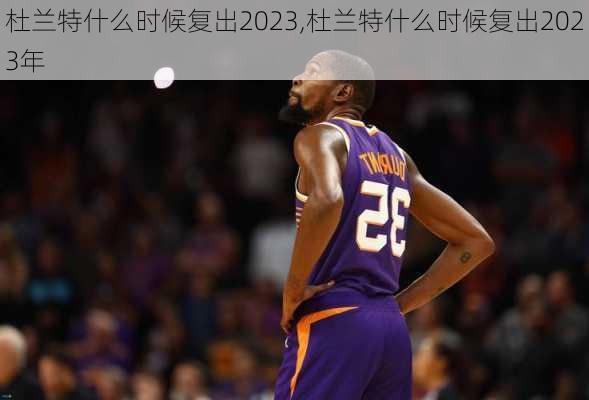 杜兰特什么时候复出2023,杜兰特什么时候复出2023年