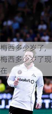 梅西多少岁了,梅西多少岁了现在