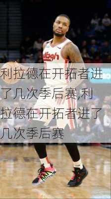 利拉德在开拓者进了几次季后赛,利拉德在开拓者进了几次季后赛