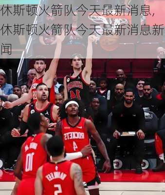 休斯顿火箭队今天最新消息,休斯顿火箭队今天最新消息新闻