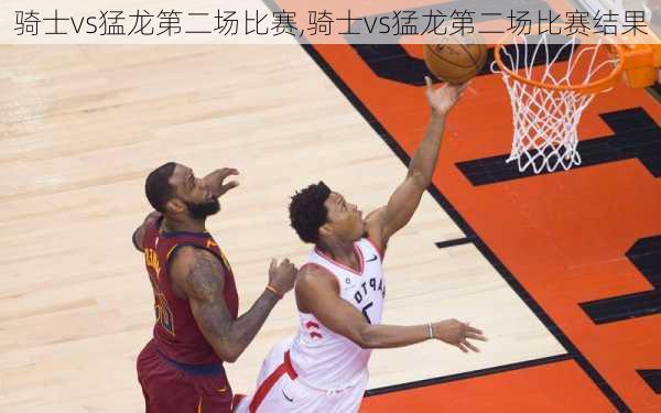 骑士vs猛龙第二场比赛,骑士vs猛龙第二场比赛结果