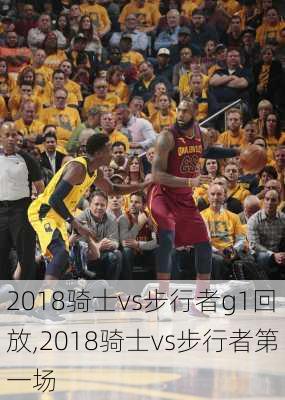 2018骑士vs步行者g1回放,2018骑士vs步行者第一场