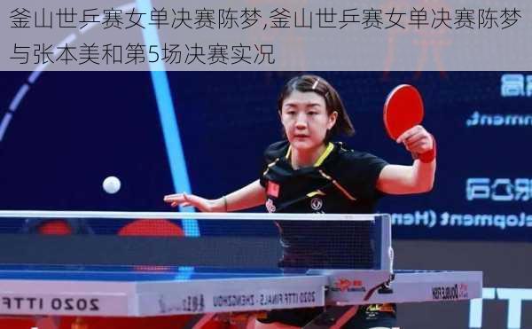釜山世乒赛女单决赛陈梦,釜山世乒赛女单决赛陈梦与张本美和第5场决赛实况