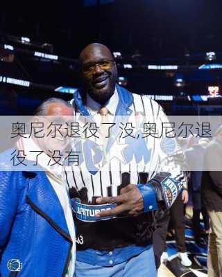 奥尼尔退役了没,奥尼尔退役了没有